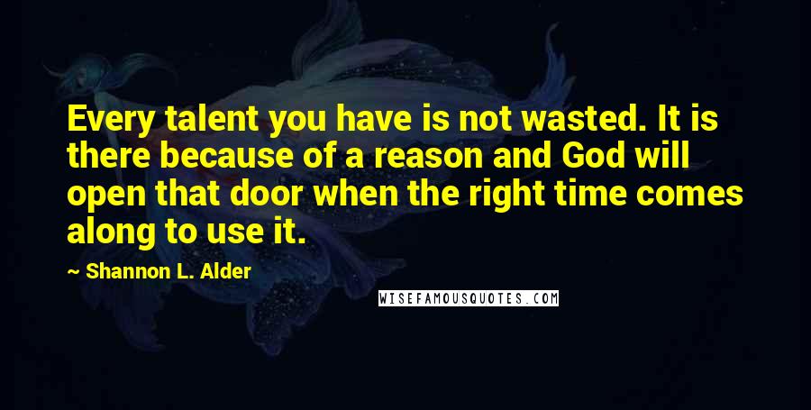 Shannon L. Alder Quotes: Every talent you have is not wasted. It is there because of a reason and God will open that door when the right time comes along to use it.