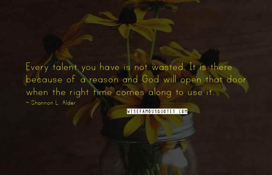 Shannon L. Alder Quotes: Every talent you have is not wasted. It is there because of a reason and God will open that door when the right time comes along to use it.