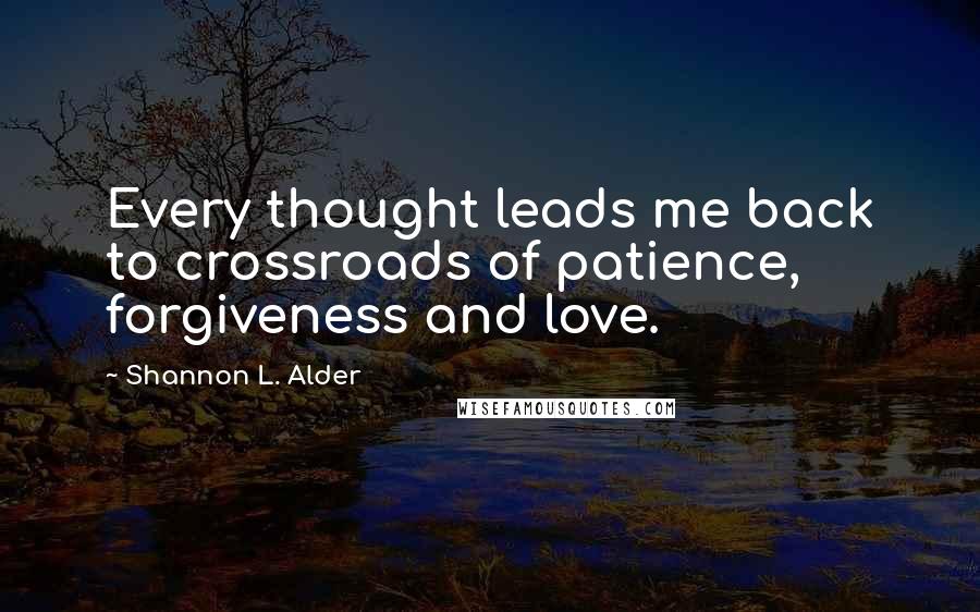 Shannon L. Alder Quotes: Every thought leads me back to crossroads of patience, forgiveness and love.