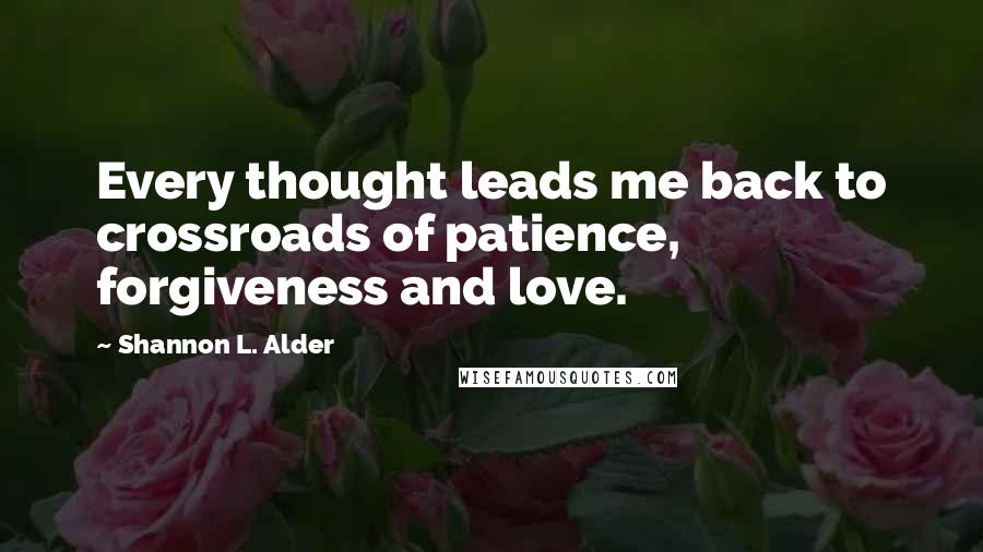 Shannon L. Alder Quotes: Every thought leads me back to crossroads of patience, forgiveness and love.