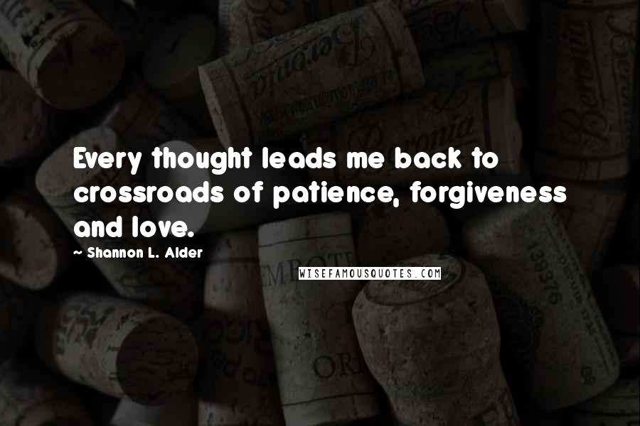 Shannon L. Alder Quotes: Every thought leads me back to crossroads of patience, forgiveness and love.