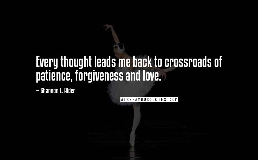 Shannon L. Alder Quotes: Every thought leads me back to crossroads of patience, forgiveness and love.