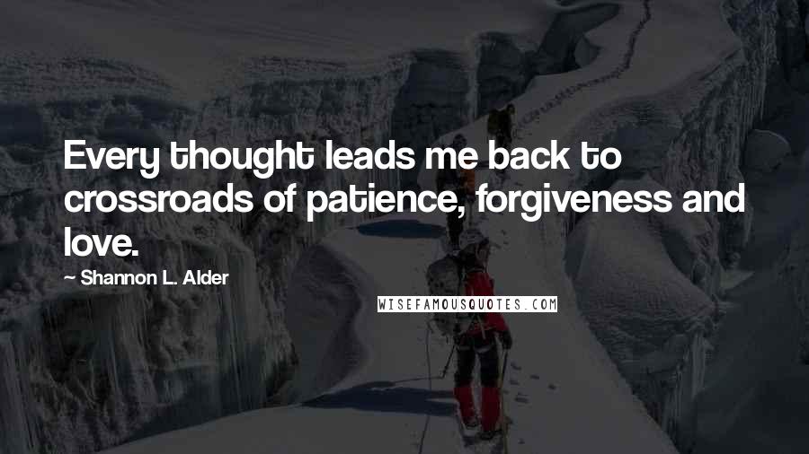 Shannon L. Alder Quotes: Every thought leads me back to crossroads of patience, forgiveness and love.