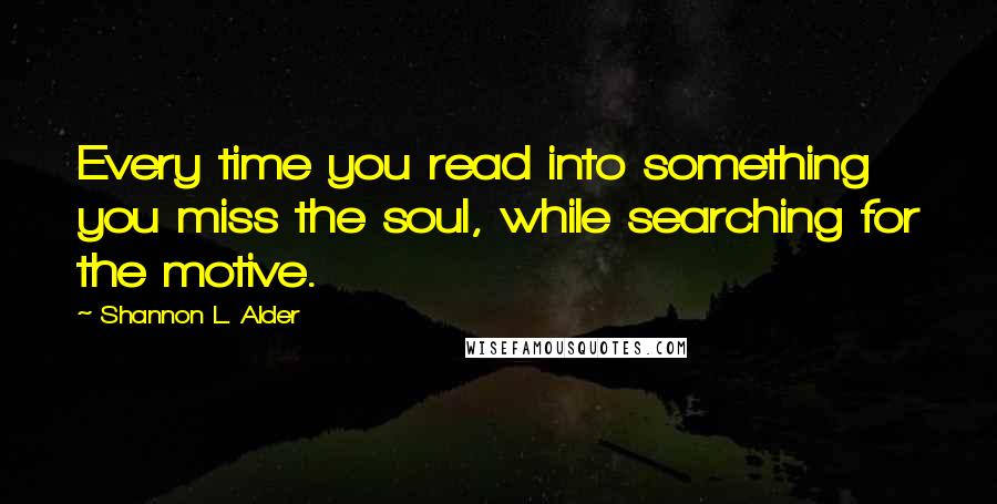 Shannon L. Alder Quotes: Every time you read into something you miss the soul, while searching for the motive.