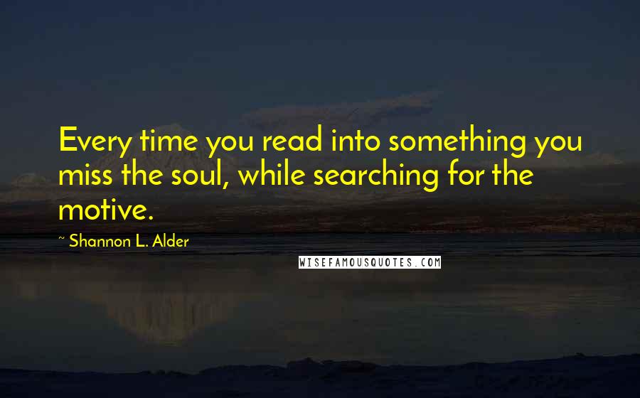 Shannon L. Alder Quotes: Every time you read into something you miss the soul, while searching for the motive.