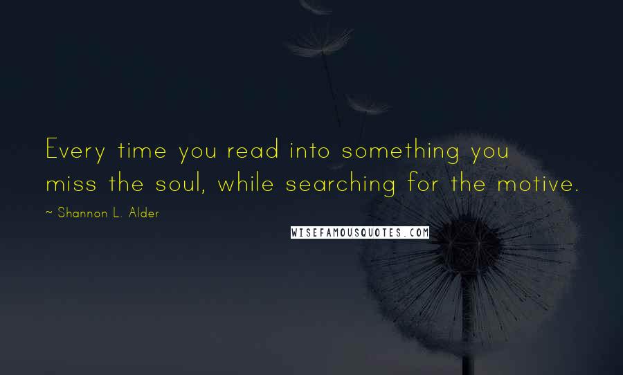 Shannon L. Alder Quotes: Every time you read into something you miss the soul, while searching for the motive.