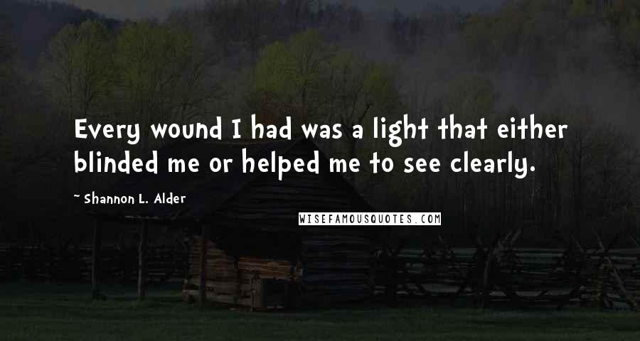 Shannon L. Alder Quotes: Every wound I had was a light that either blinded me or helped me to see clearly.