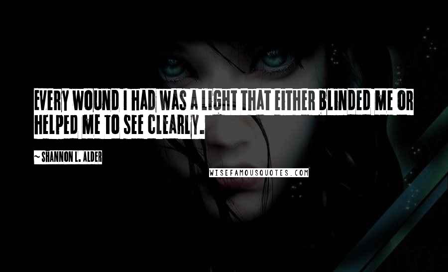 Shannon L. Alder Quotes: Every wound I had was a light that either blinded me or helped me to see clearly.