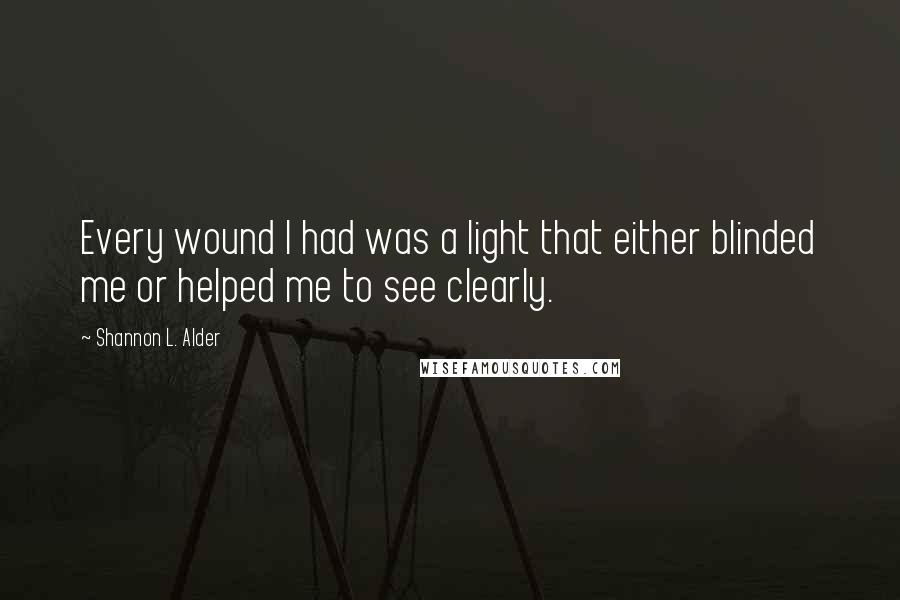 Shannon L. Alder Quotes: Every wound I had was a light that either blinded me or helped me to see clearly.