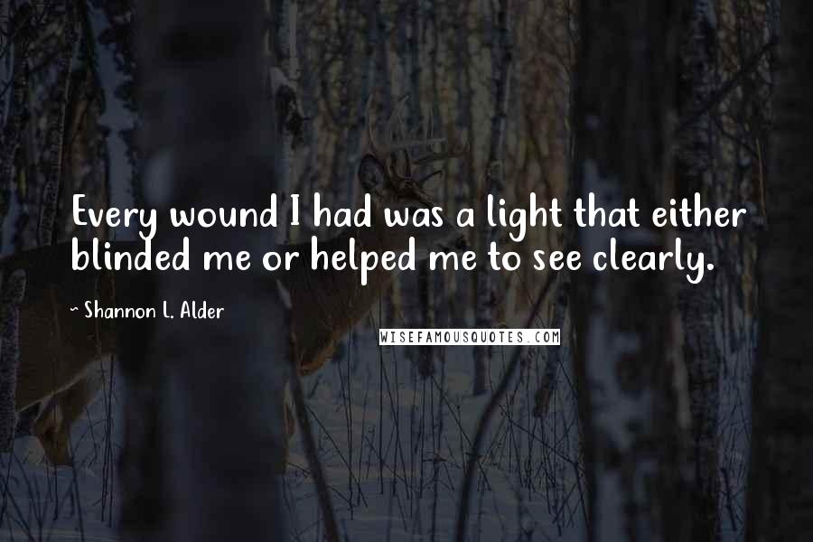 Shannon L. Alder Quotes: Every wound I had was a light that either blinded me or helped me to see clearly.