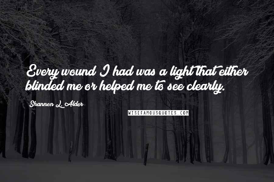 Shannon L. Alder Quotes: Every wound I had was a light that either blinded me or helped me to see clearly.