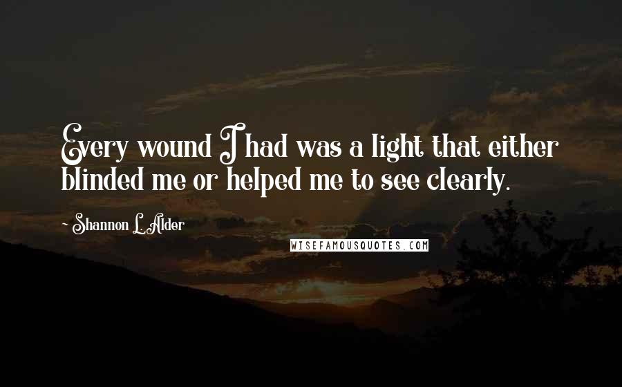 Shannon L. Alder Quotes: Every wound I had was a light that either blinded me or helped me to see clearly.