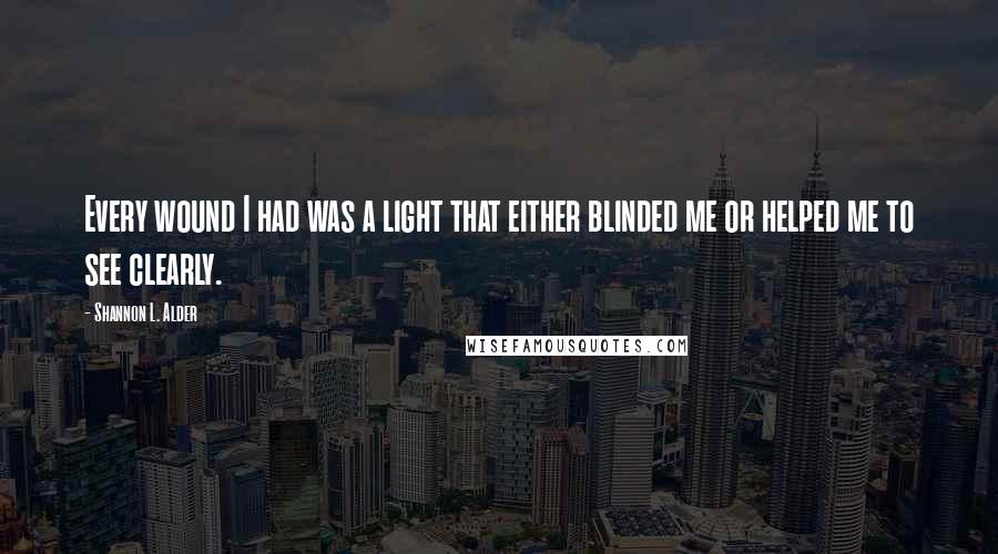 Shannon L. Alder Quotes: Every wound I had was a light that either blinded me or helped me to see clearly.