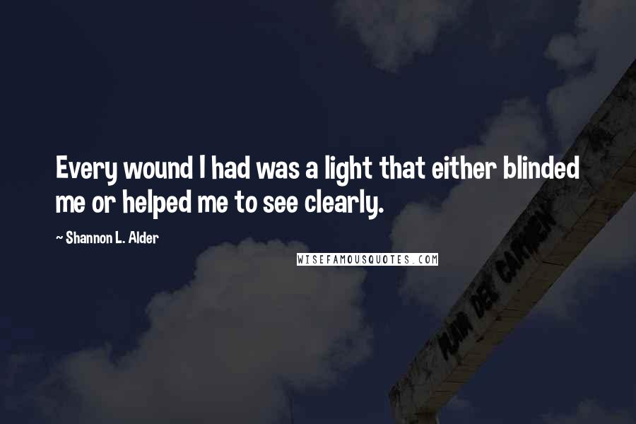 Shannon L. Alder Quotes: Every wound I had was a light that either blinded me or helped me to see clearly.