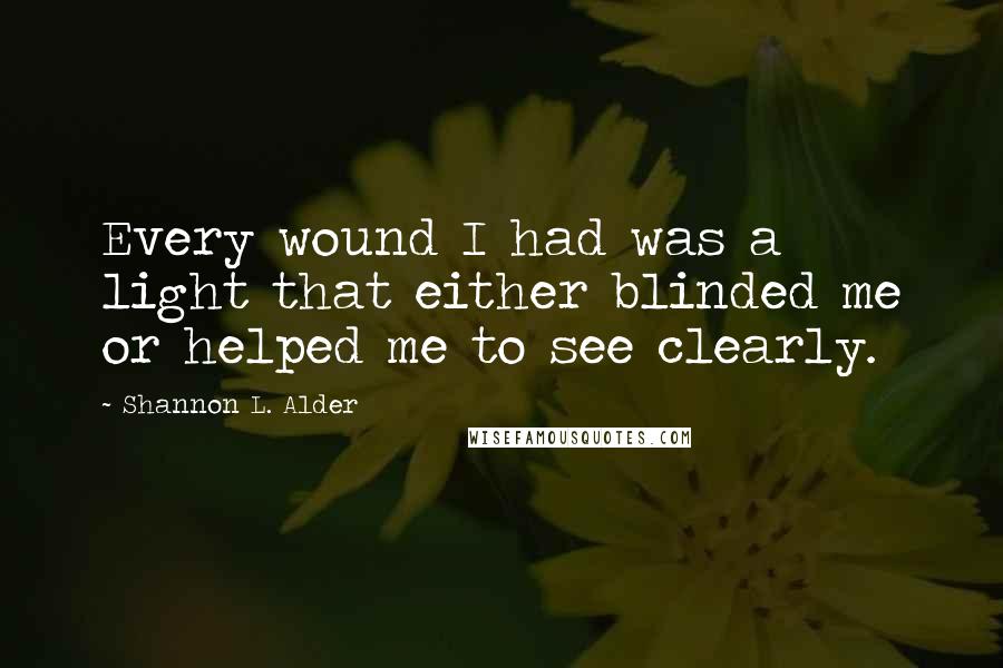 Shannon L. Alder Quotes: Every wound I had was a light that either blinded me or helped me to see clearly.
