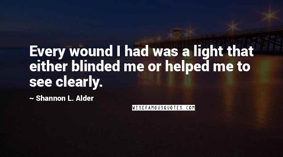 Shannon L. Alder Quotes: Every wound I had was a light that either blinded me or helped me to see clearly.