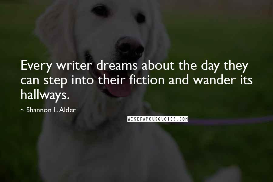 Shannon L. Alder Quotes: Every writer dreams about the day they can step into their fiction and wander its hallways.