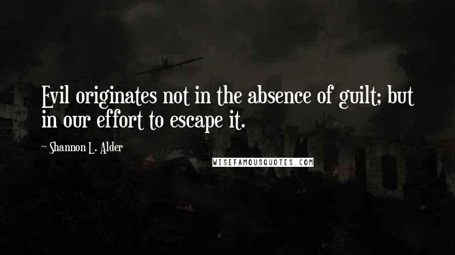 Shannon L. Alder Quotes: Evil originates not in the absence of guilt; but in our effort to escape it.