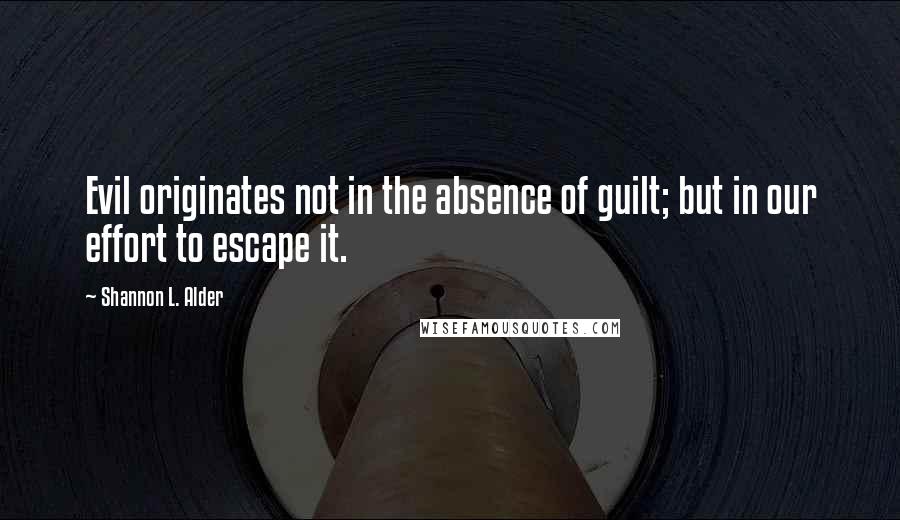 Shannon L. Alder Quotes: Evil originates not in the absence of guilt; but in our effort to escape it.