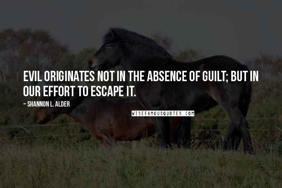 Shannon L. Alder Quotes: Evil originates not in the absence of guilt; but in our effort to escape it.