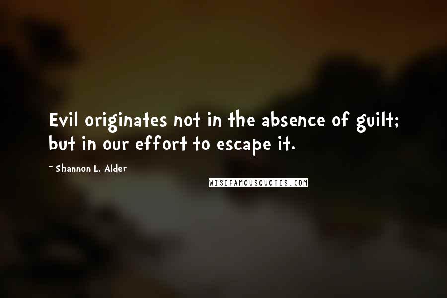 Shannon L. Alder Quotes: Evil originates not in the absence of guilt; but in our effort to escape it.