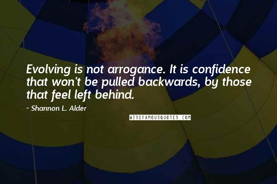 Shannon L. Alder Quotes: Evolving is not arrogance. It is confidence that won't be pulled backwards, by those that feel left behind.