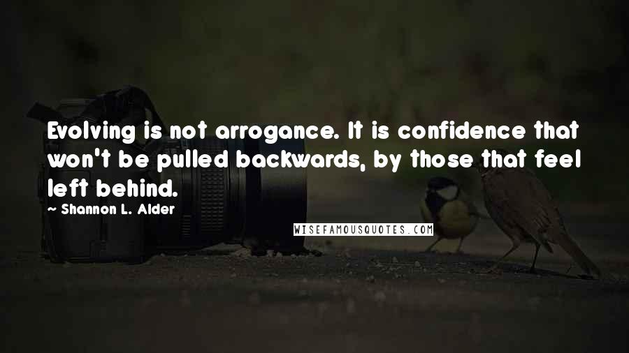 Shannon L. Alder Quotes: Evolving is not arrogance. It is confidence that won't be pulled backwards, by those that feel left behind.