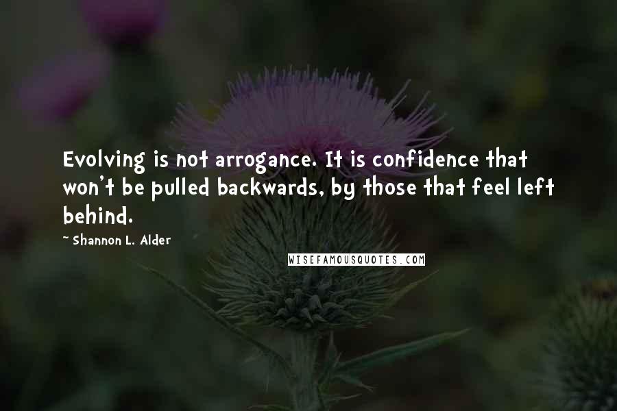 Shannon L. Alder Quotes: Evolving is not arrogance. It is confidence that won't be pulled backwards, by those that feel left behind.