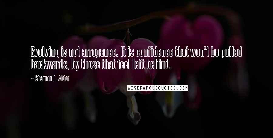 Shannon L. Alder Quotes: Evolving is not arrogance. It is confidence that won't be pulled backwards, by those that feel left behind.