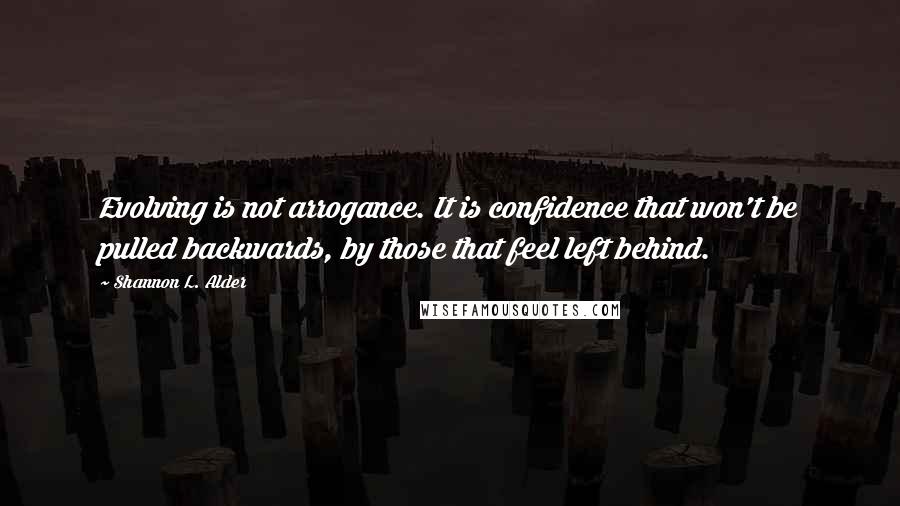 Shannon L. Alder Quotes: Evolving is not arrogance. It is confidence that won't be pulled backwards, by those that feel left behind.