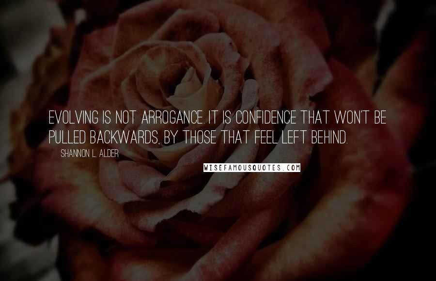 Shannon L. Alder Quotes: Evolving is not arrogance. It is confidence that won't be pulled backwards, by those that feel left behind.