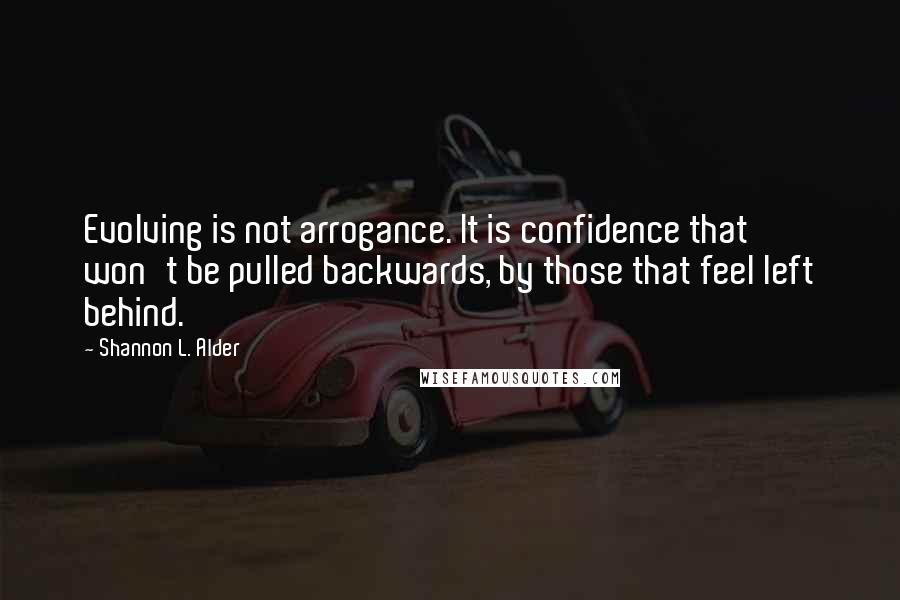 Shannon L. Alder Quotes: Evolving is not arrogance. It is confidence that won't be pulled backwards, by those that feel left behind.