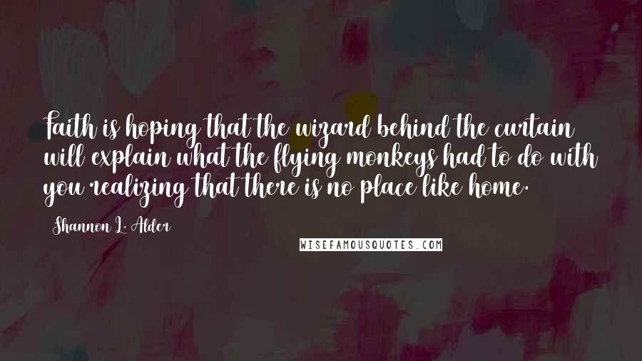 Shannon L. Alder Quotes: Faith is hoping that the wizard behind the curtain will explain what the flying monkeys had to do with you realizing that there is no place like home.