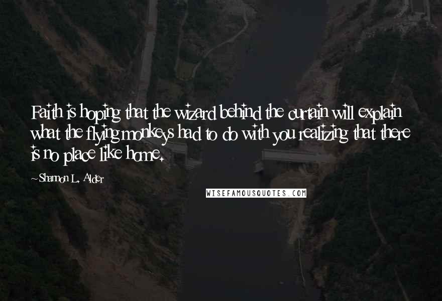 Shannon L. Alder Quotes: Faith is hoping that the wizard behind the curtain will explain what the flying monkeys had to do with you realizing that there is no place like home.