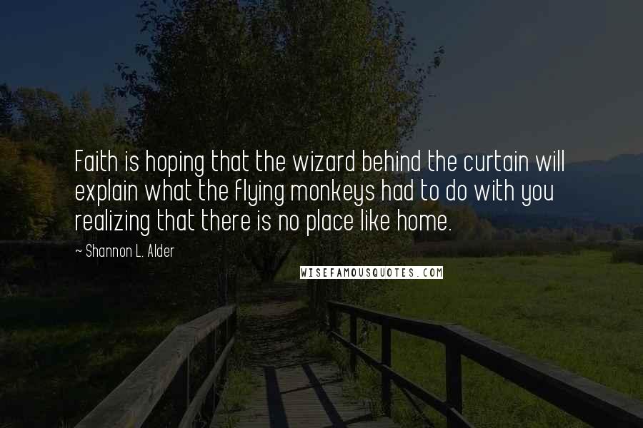 Shannon L. Alder Quotes: Faith is hoping that the wizard behind the curtain will explain what the flying monkeys had to do with you realizing that there is no place like home.