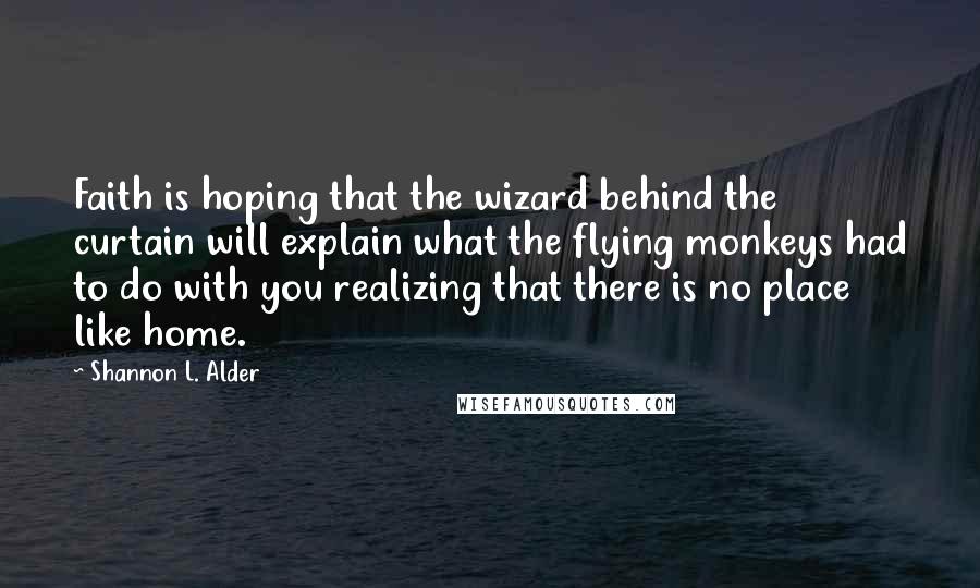 Shannon L. Alder Quotes: Faith is hoping that the wizard behind the curtain will explain what the flying monkeys had to do with you realizing that there is no place like home.