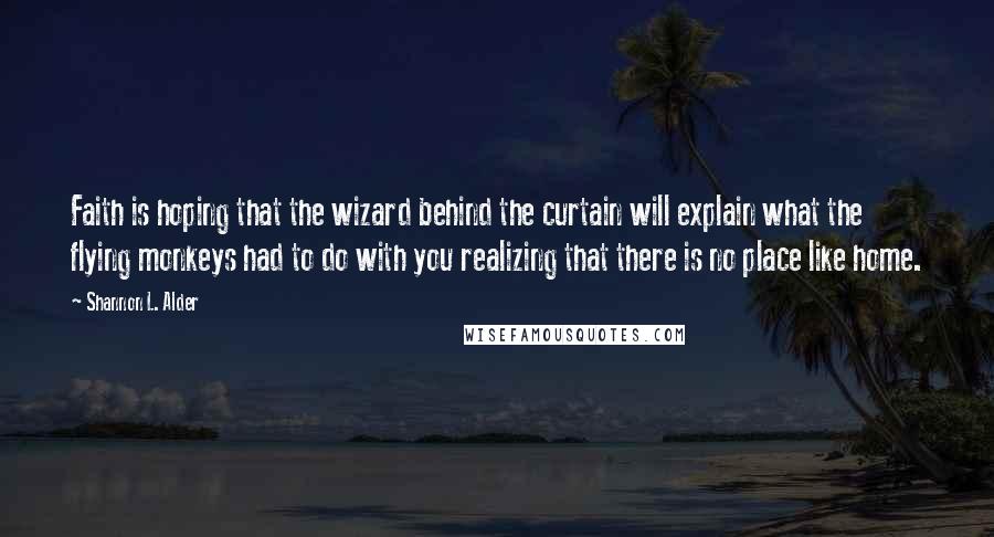 Shannon L. Alder Quotes: Faith is hoping that the wizard behind the curtain will explain what the flying monkeys had to do with you realizing that there is no place like home.