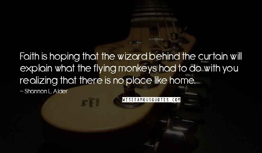 Shannon L. Alder Quotes: Faith is hoping that the wizard behind the curtain will explain what the flying monkeys had to do with you realizing that there is no place like home.