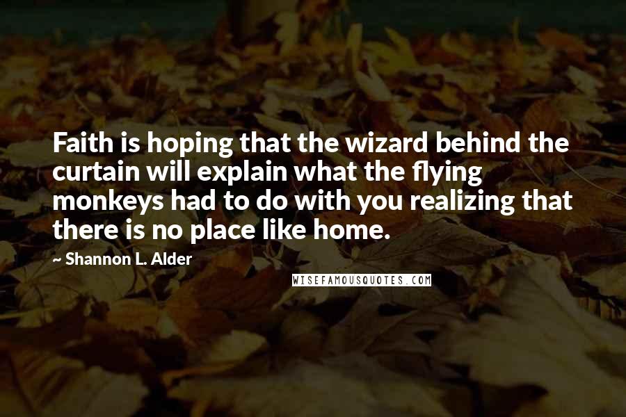 Shannon L. Alder Quotes: Faith is hoping that the wizard behind the curtain will explain what the flying monkeys had to do with you realizing that there is no place like home.