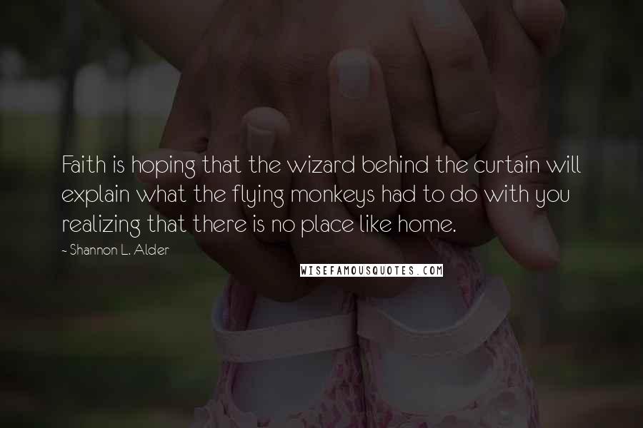 Shannon L. Alder Quotes: Faith is hoping that the wizard behind the curtain will explain what the flying monkeys had to do with you realizing that there is no place like home.