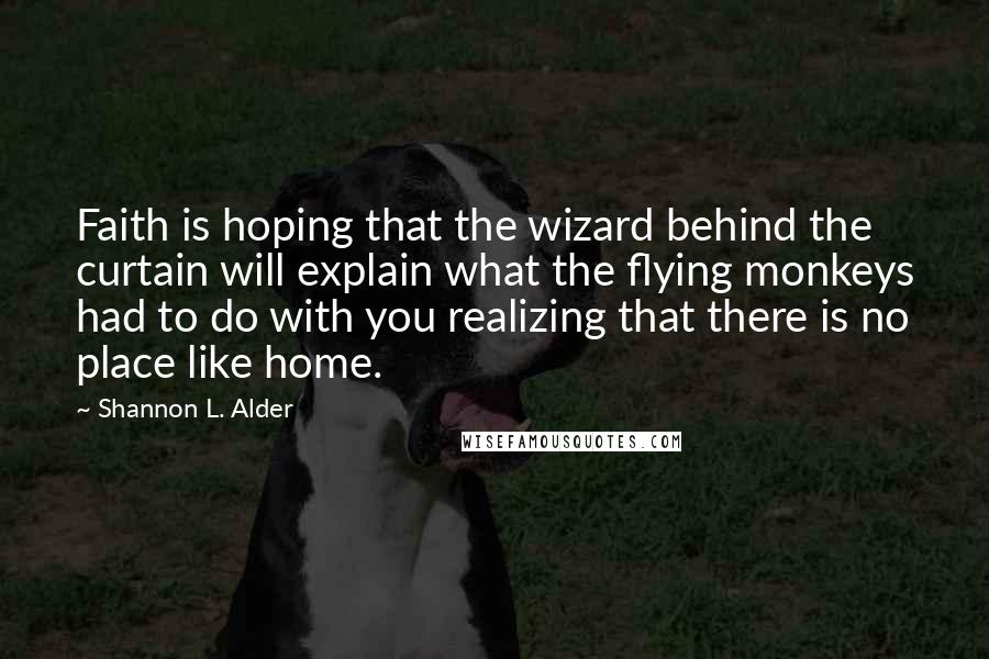 Shannon L. Alder Quotes: Faith is hoping that the wizard behind the curtain will explain what the flying monkeys had to do with you realizing that there is no place like home.