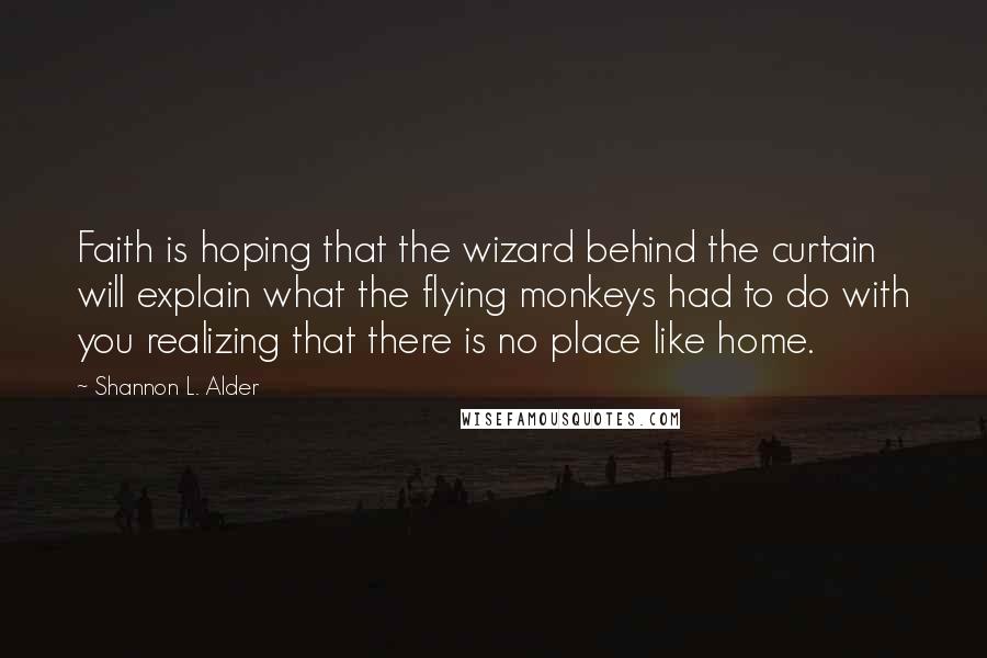 Shannon L. Alder Quotes: Faith is hoping that the wizard behind the curtain will explain what the flying monkeys had to do with you realizing that there is no place like home.