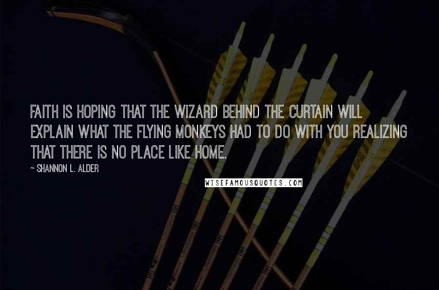 Shannon L. Alder Quotes: Faith is hoping that the wizard behind the curtain will explain what the flying monkeys had to do with you realizing that there is no place like home.