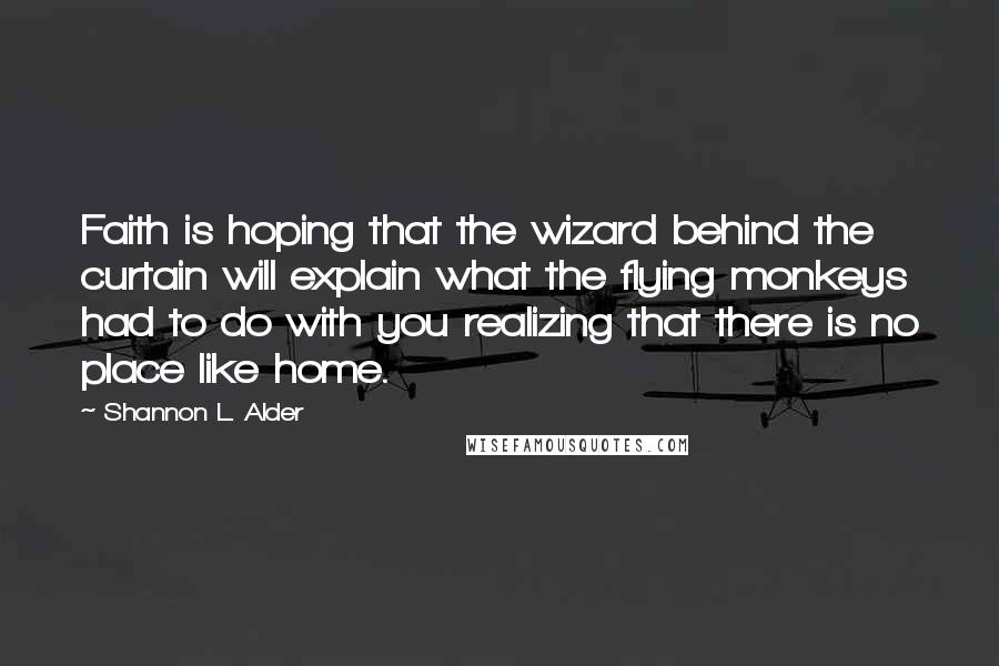 Shannon L. Alder Quotes: Faith is hoping that the wizard behind the curtain will explain what the flying monkeys had to do with you realizing that there is no place like home.