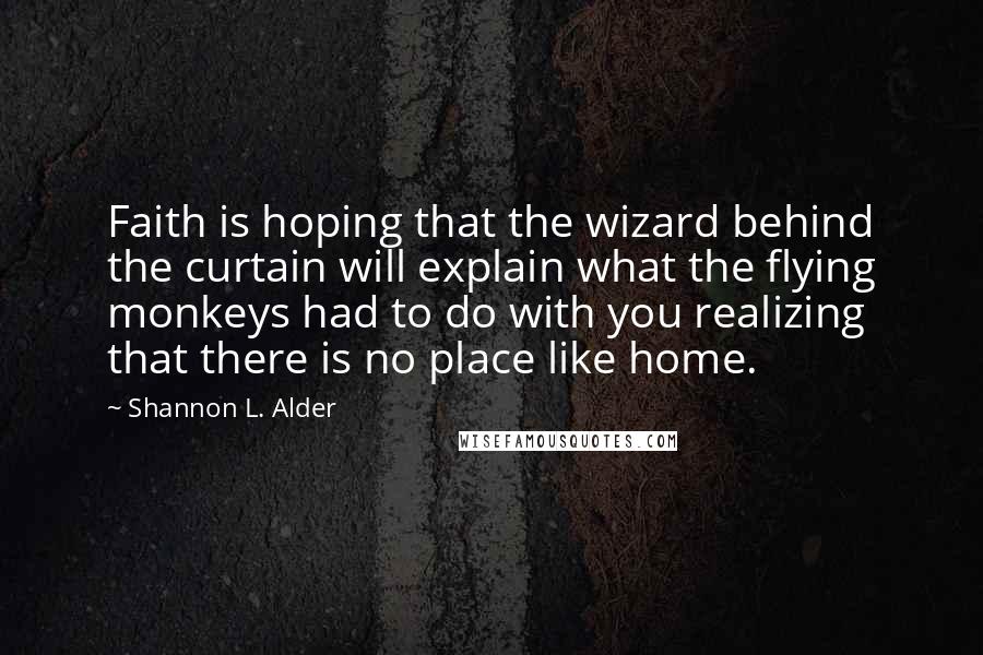 Shannon L. Alder Quotes: Faith is hoping that the wizard behind the curtain will explain what the flying monkeys had to do with you realizing that there is no place like home.