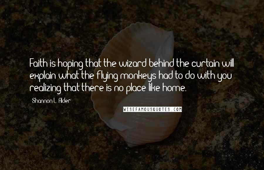 Shannon L. Alder Quotes: Faith is hoping that the wizard behind the curtain will explain what the flying monkeys had to do with you realizing that there is no place like home.