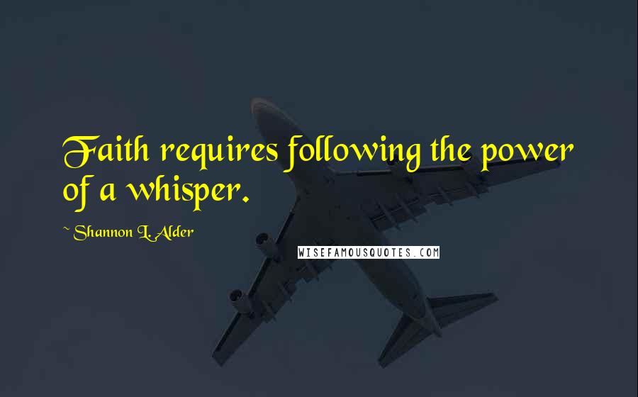 Shannon L. Alder Quotes: Faith requires following the power of a whisper.