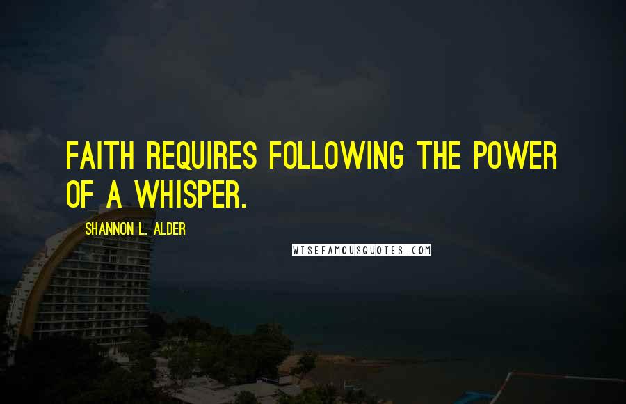 Shannon L. Alder Quotes: Faith requires following the power of a whisper.