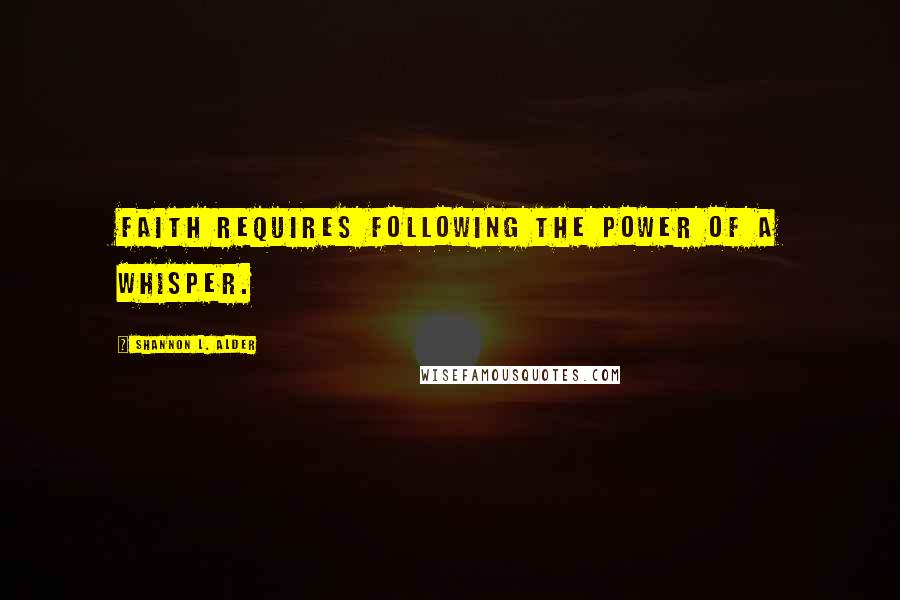 Shannon L. Alder Quotes: Faith requires following the power of a whisper.