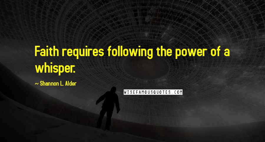 Shannon L. Alder Quotes: Faith requires following the power of a whisper.